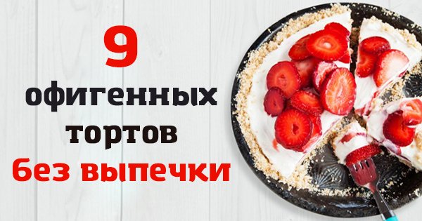 9 фантастически вкусных тортов, которые не нужно выпекать