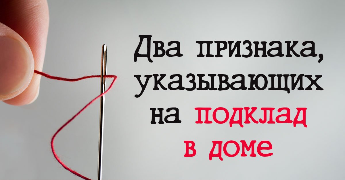 Внимательно осмотрись вокруг и узнай, нет ли в твоем доме подклада, два верных признака