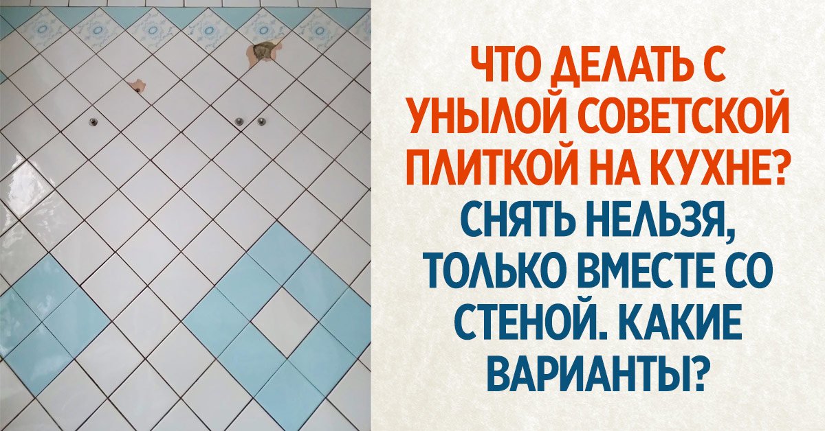 Старая советская плитка на кухне выглядит уныло и раздражает, а снять ее никак нельзя, что делать при таком раскладе